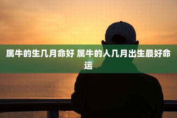 属牛的生几月命好 属牛的人几月出生最好命运