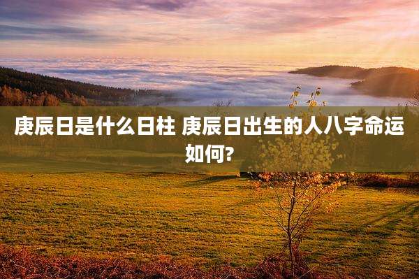 庚辰日是什么日柱 庚辰日出生的人八字命运如何?