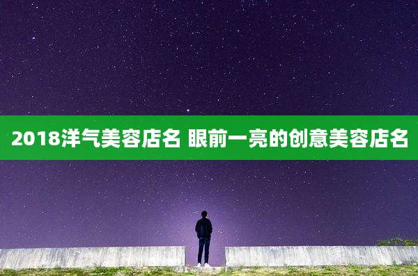 2018洋气美容店名 眼前一亮的创意美容店名