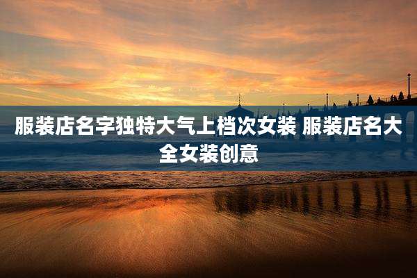服装店名字独特大气上档次女装 服装店名大全女装创意