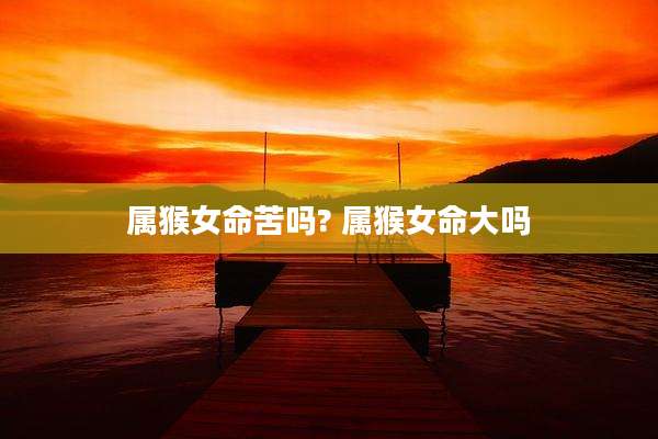 属猴女命苦吗? 属猴女命大吗