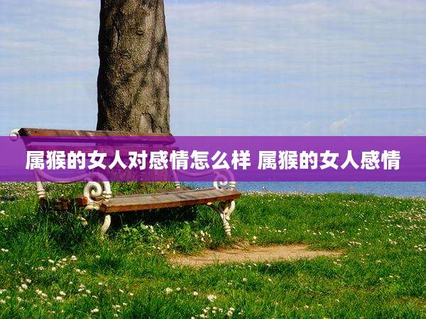 属猴的女人对感情怎么样 属猴的女人感情