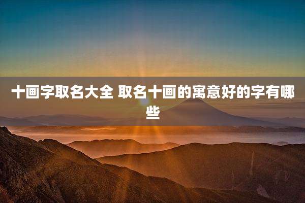 十画字取名大全 取名十画的寓意好的字有哪些