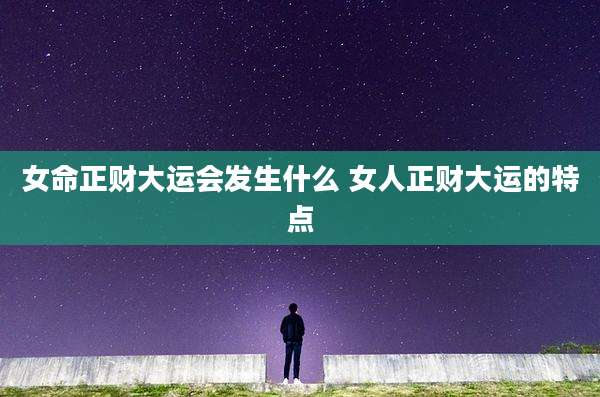 女命正财大运会发生什么 女人正财大运的特点