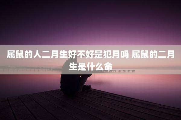 属鼠的人二月生好不好是犯月吗 属鼠的二月生是什么命