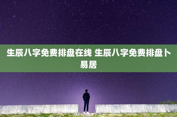 生辰八字免费排盘在线 生辰八字免费排盘卜易居