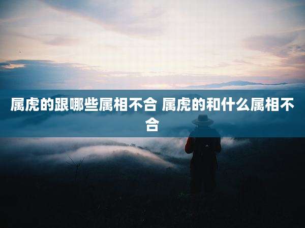 属虎的跟哪些属相不合 属虎的和什么属相不合