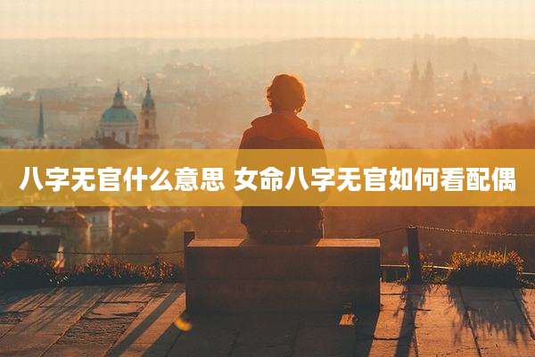 八字无官什么意思 女命八字无官如何看配偶