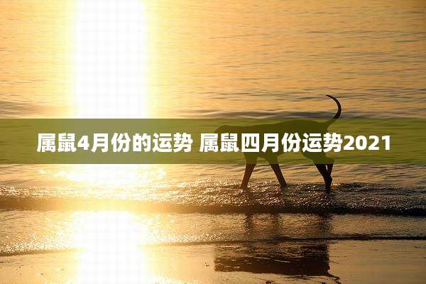 属鼠4月份的运势 属鼠四月份运势2021