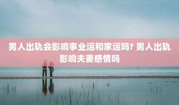 男人出轨会影响事业运和家运吗? 男人出轨影响夫妻感情吗