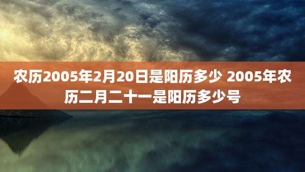 农历2005年2月20日是阳历多少 2005年农历二月二十一是阳历多少号