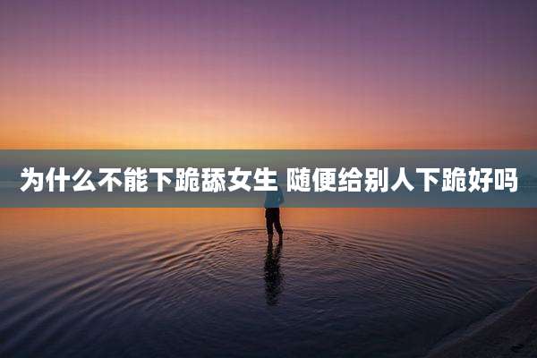 为什么不能下跪舔女生 随便给别人下跪好吗