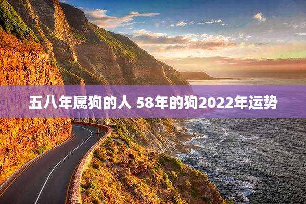 五八年属狗的人 58年的狗2022年运势