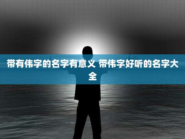 带有伟字的名字有意义 带伟字好听的名字大全