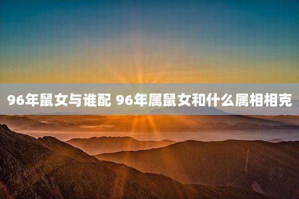 96年鼠女与谁配 96年属鼠女和什么属相相克