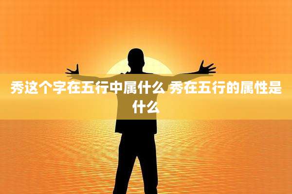 秀这个字在五行中属什么 秀在五行的属性是什么