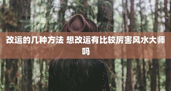 改运的几种方法 想改运有比较厉害风水大师吗