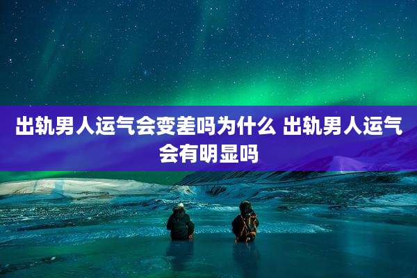 出轨男人运气会变差吗为什么 出轨男人运气会有明显吗