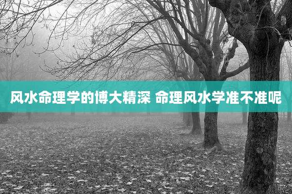 风水命理学的博大精深 命理风水学准不准呢