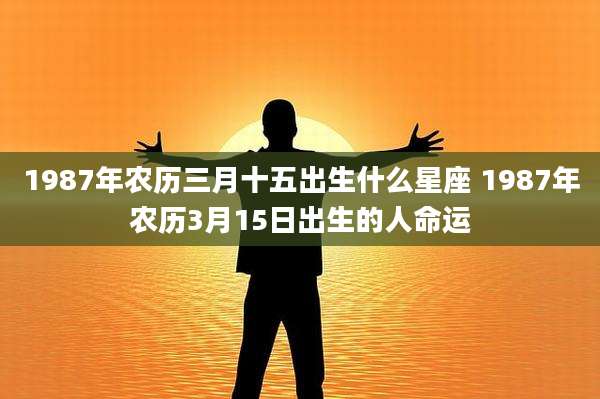 1987年农历三月十五出生什么星座 1987年农历3月15日出生的人命运