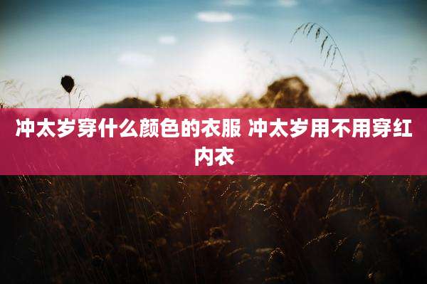 冲太岁穿什么颜色的衣服 冲太岁用不用穿红内衣