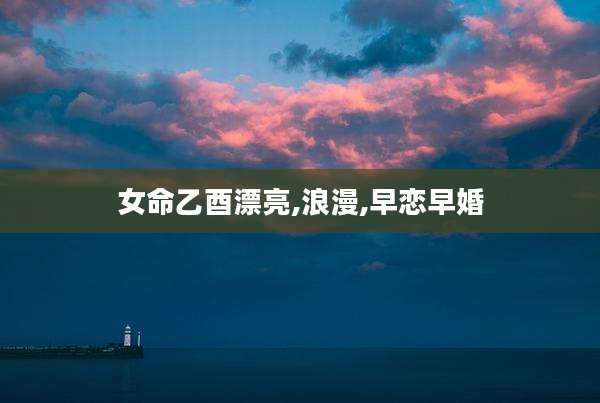 女命乙酉漂亮,浪漫,早恋早婚
