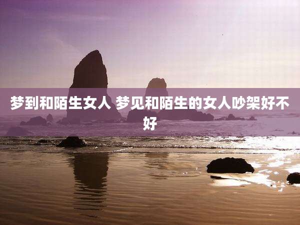 梦到和陌生女人 梦见和陌生的女人吵架好不好