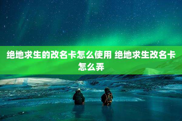 绝地求生的改名卡怎么使用 绝地求生改名卡怎么弄