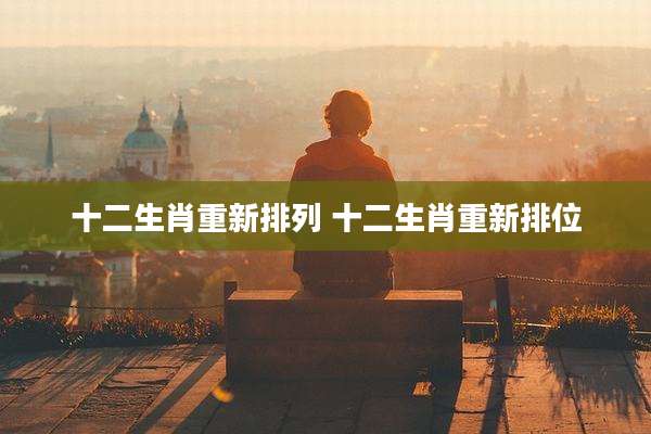十二生肖重新排列 十二生肖重新排位