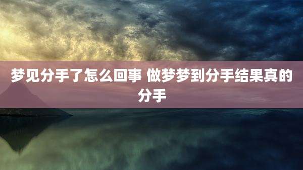 梦见分手了怎么回事 做梦梦到分手结果真的分手
