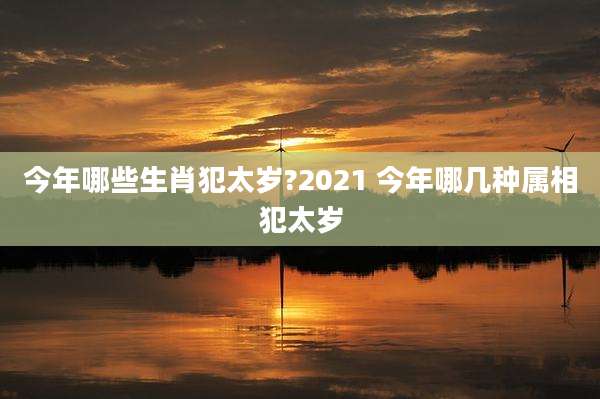 今年哪些生肖犯太岁?2021 今年哪几种属相犯太岁