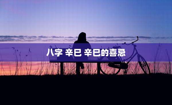 八字 辛巳 辛巳的喜忌
