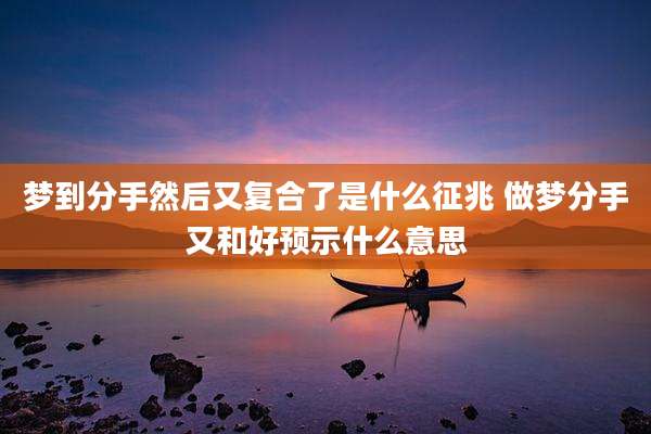 梦到分手然后又复合了是什么征兆 做梦分手又和好预示什么意思