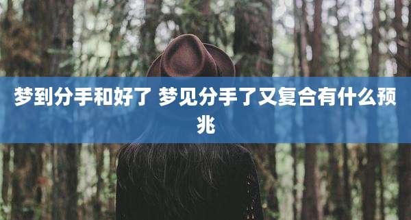 梦到分手和好了 梦见分手了又复合有什么预兆