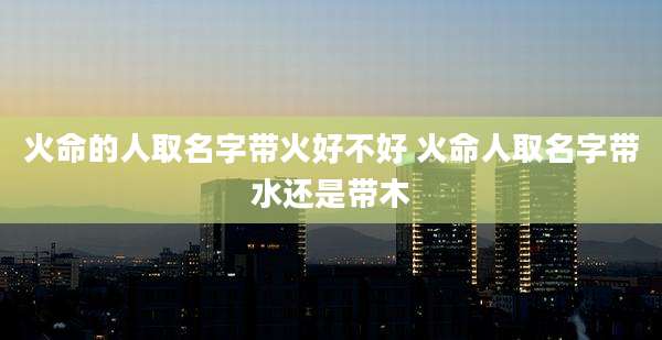 火命的人取名字带火好不好 火命人取名字带水还是带木