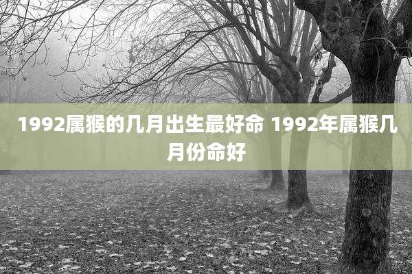 1992属猴的几月出生最好命 1992年属猴几月份命好