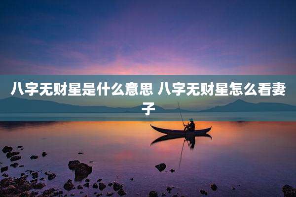 八字无财星是什么意思 八字无财星怎么看妻子