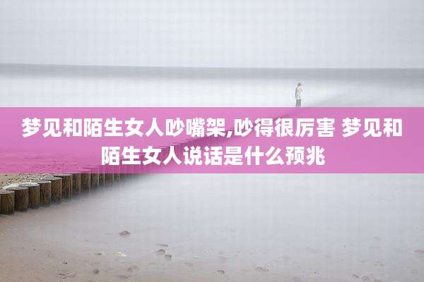 梦见和陌生女人吵嘴架,吵得很厉害 梦见和陌生女人说话是什么预兆