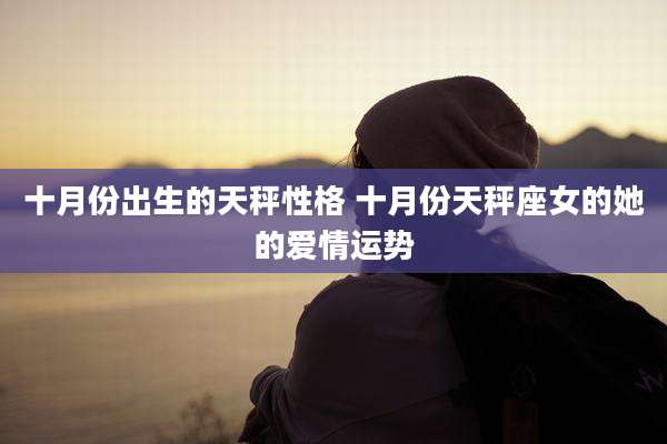 十月份出生的天秤性格 十月份天秤座女的她的爱情运势
