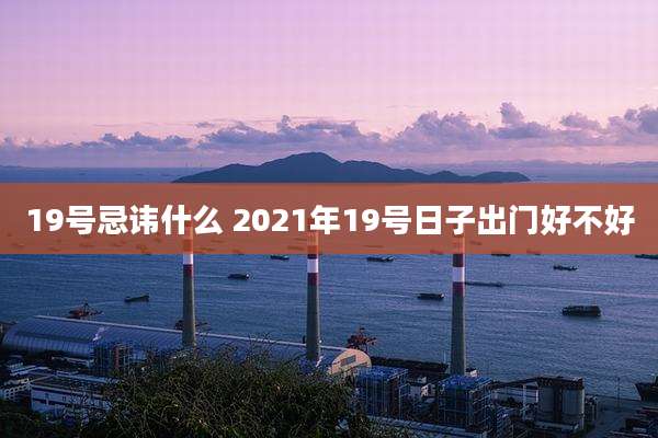 19号忌讳什么 2021年19号日子出门好不好