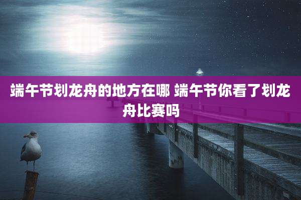 端午节划龙舟的地方在哪 端午节你看了划龙舟比赛吗