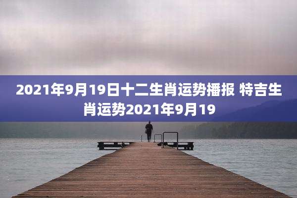 2021年9月19日十二生肖运势播报 特吉生肖运势2021年9月19