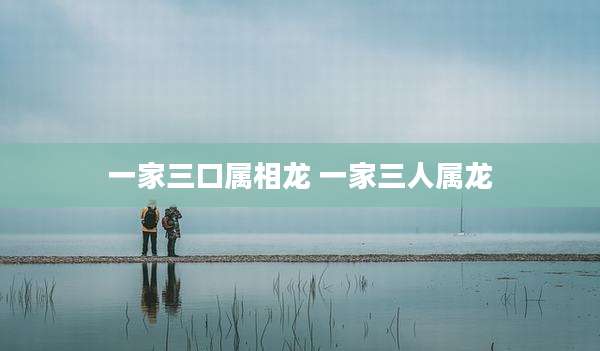 一家三口属相龙 一家三人属龙