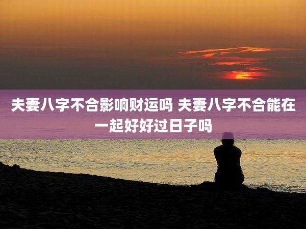 夫妻八字不合影响财运吗 夫妻八字不合能在一起好好过日子吗