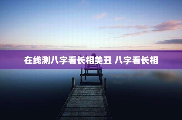 在线测八字看长相美丑 八字看长相