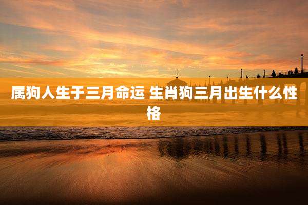 属狗人生于三月命运 生肖狗三月出生什么性格
