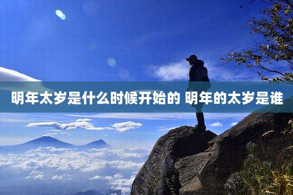 明年太岁是什么时候开始的 明年的太岁是谁