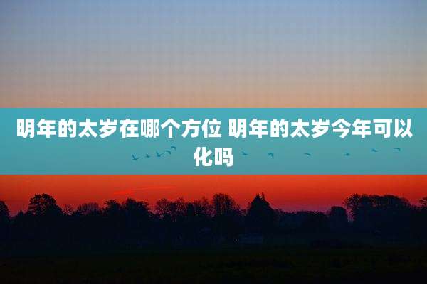 明年的太岁在哪个方位 明年的太岁今年可以化吗