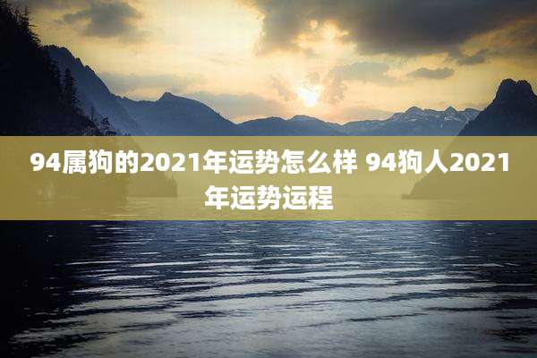 94属狗的2021年运势怎么样 94狗人2021年运势运程