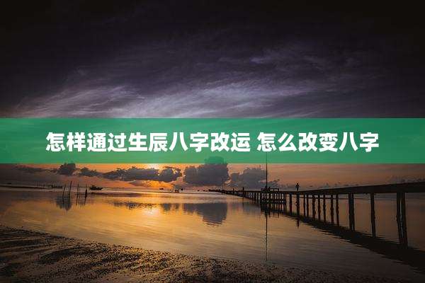 怎样通过生辰八字改运 怎么改变八字